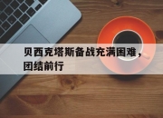 爱游戏世界杯2026-贝西克塔斯备战充满困难，团结前行